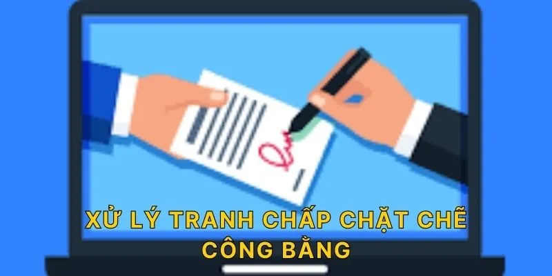 Xử lý tranh chấp chặt chẽ, công bằng